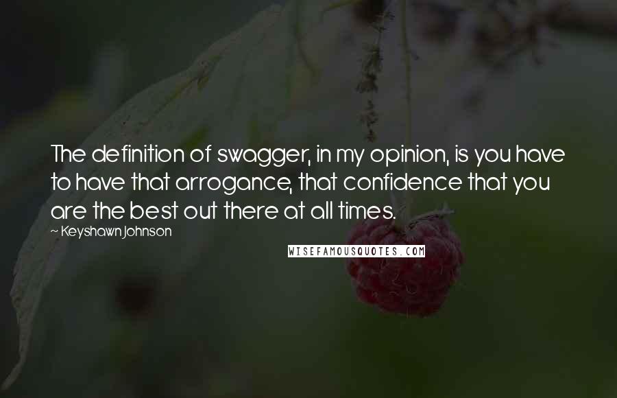 Keyshawn Johnson Quotes: The definition of swagger, in my opinion, is you have to have that arrogance, that confidence that you are the best out there at all times.