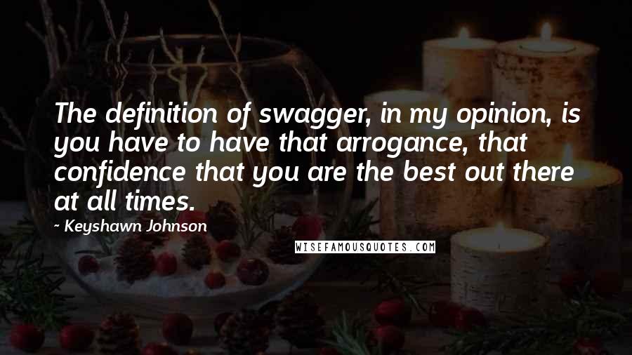 Keyshawn Johnson Quotes: The definition of swagger, in my opinion, is you have to have that arrogance, that confidence that you are the best out there at all times.