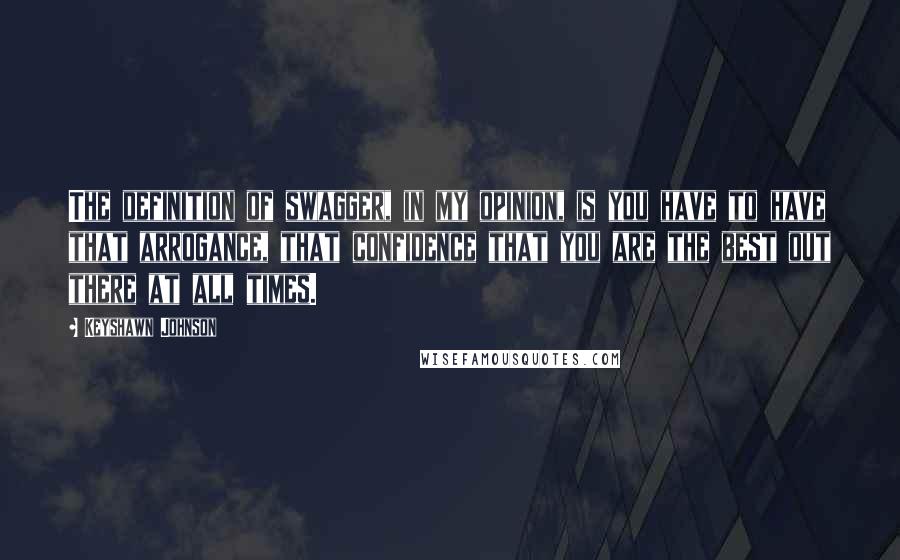 Keyshawn Johnson Quotes: The definition of swagger, in my opinion, is you have to have that arrogance, that confidence that you are the best out there at all times.