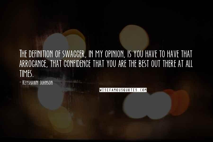 Keyshawn Johnson Quotes: The definition of swagger, in my opinion, is you have to have that arrogance, that confidence that you are the best out there at all times.