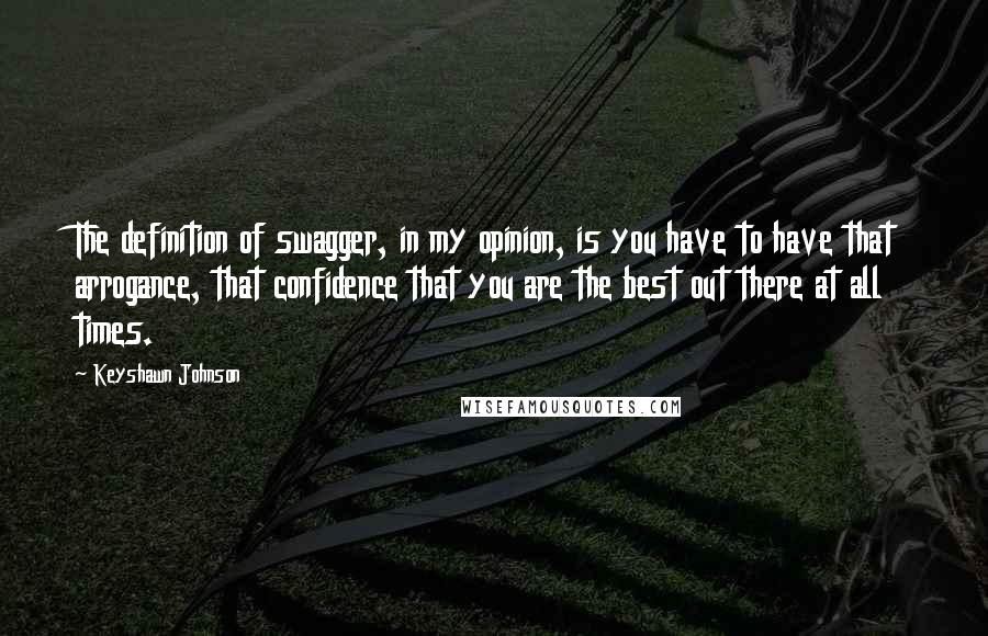 Keyshawn Johnson Quotes: The definition of swagger, in my opinion, is you have to have that arrogance, that confidence that you are the best out there at all times.