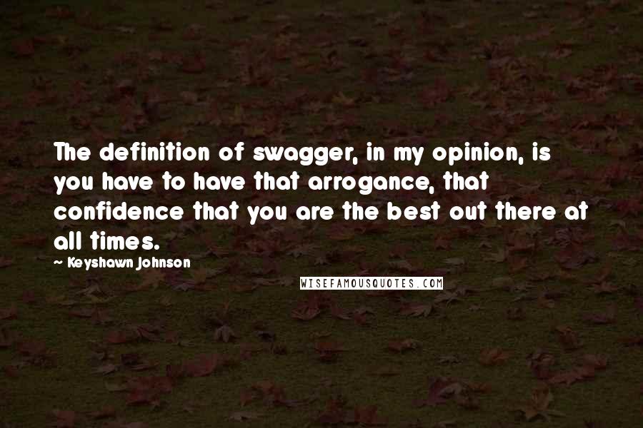 Keyshawn Johnson Quotes: The definition of swagger, in my opinion, is you have to have that arrogance, that confidence that you are the best out there at all times.