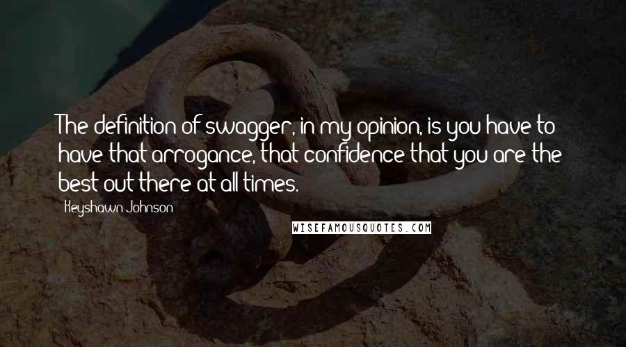 Keyshawn Johnson Quotes: The definition of swagger, in my opinion, is you have to have that arrogance, that confidence that you are the best out there at all times.