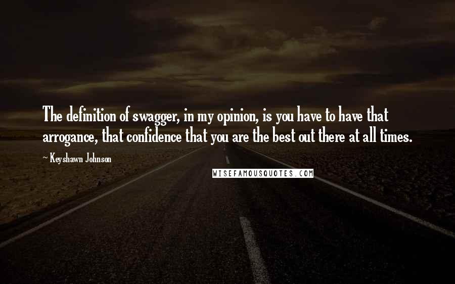 Keyshawn Johnson Quotes: The definition of swagger, in my opinion, is you have to have that arrogance, that confidence that you are the best out there at all times.