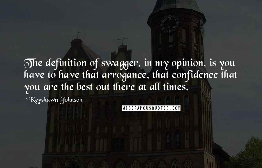 Keyshawn Johnson Quotes: The definition of swagger, in my opinion, is you have to have that arrogance, that confidence that you are the best out there at all times.