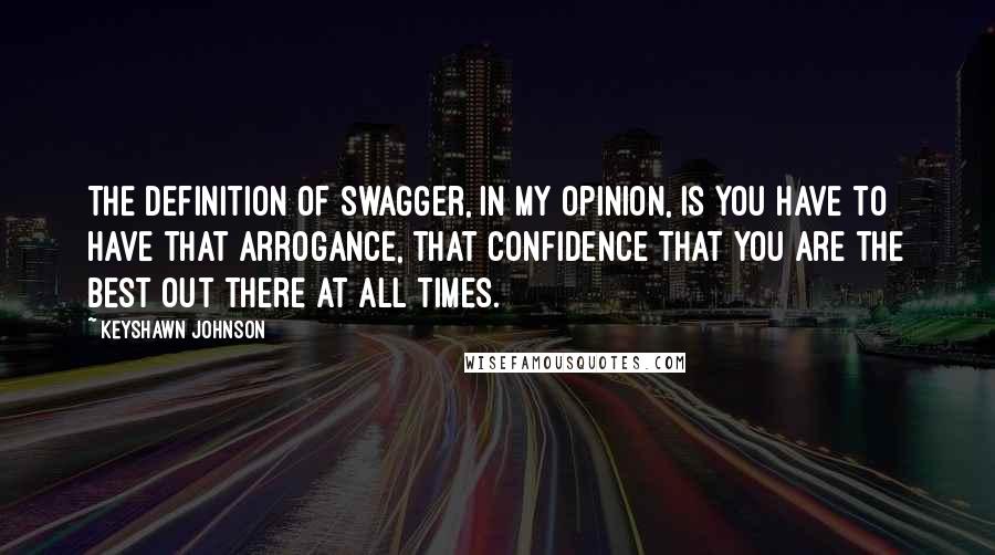 Keyshawn Johnson Quotes: The definition of swagger, in my opinion, is you have to have that arrogance, that confidence that you are the best out there at all times.