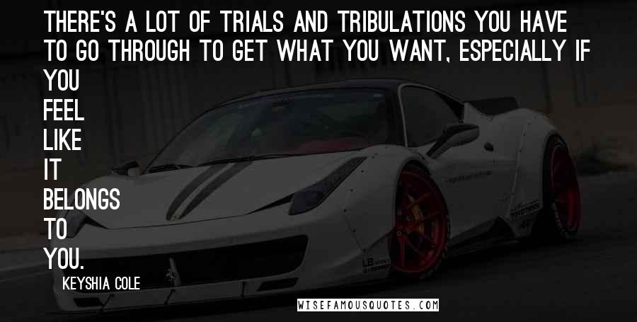 Keyshia Cole Quotes: There's a lot of trials and tribulations you have to go through to get what you want, especially if you feel like it belongs to you.