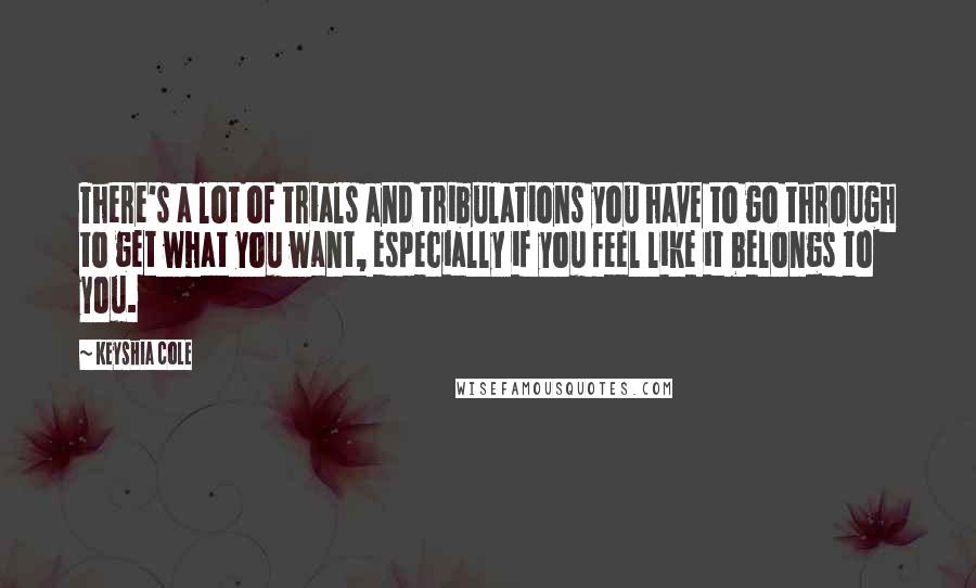 Keyshia Cole Quotes: There's a lot of trials and tribulations you have to go through to get what you want, especially if you feel like it belongs to you.