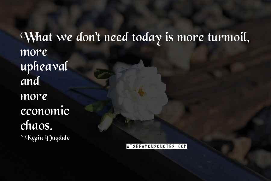 Kezia Dugdale Quotes: What we don't need today is more turmoil, more upheaval and more economic chaos.