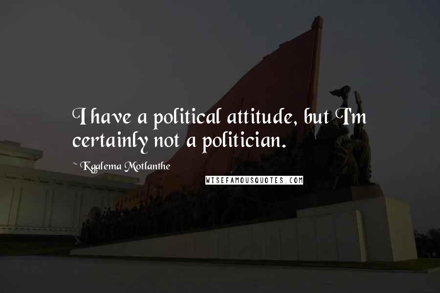 Kgalema Motlanthe Quotes: I have a political attitude, but I'm certainly not a politician.