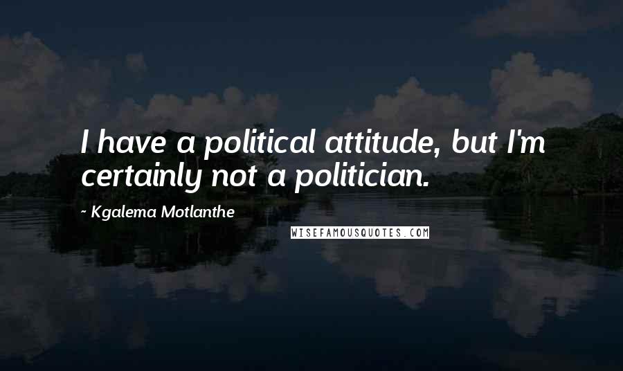 Kgalema Motlanthe Quotes: I have a political attitude, but I'm certainly not a politician.