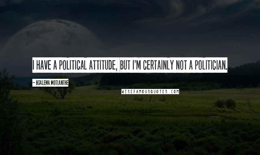 Kgalema Motlanthe Quotes: I have a political attitude, but I'm certainly not a politician.