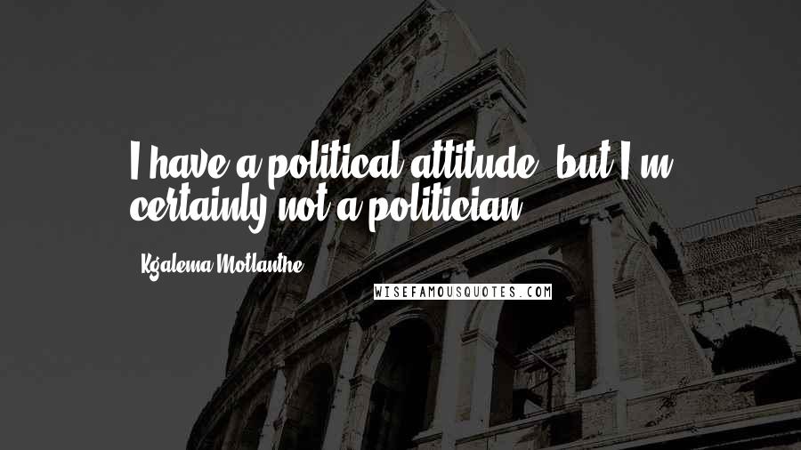 Kgalema Motlanthe Quotes: I have a political attitude, but I'm certainly not a politician.