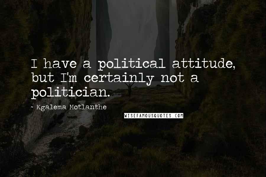 Kgalema Motlanthe Quotes: I have a political attitude, but I'm certainly not a politician.