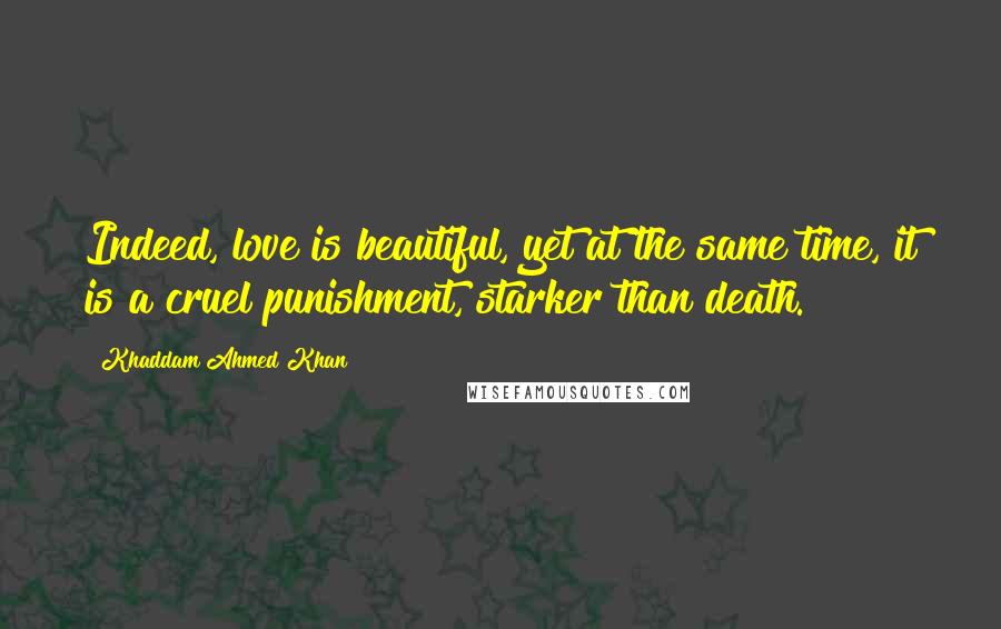 Khaddam Ahmed Khan Quotes: Indeed, love is beautiful, yet at the same time, it is a cruel punishment, starker than death.