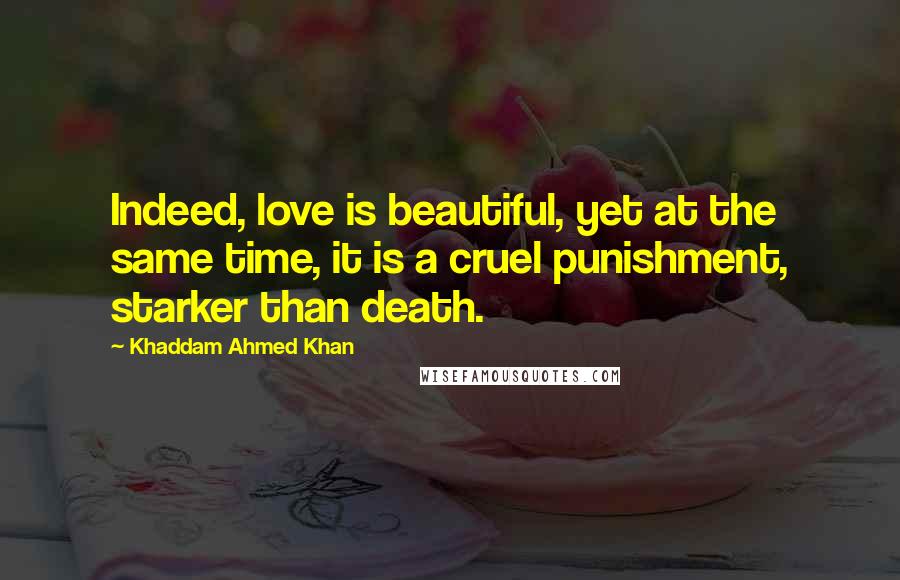 Khaddam Ahmed Khan Quotes: Indeed, love is beautiful, yet at the same time, it is a cruel punishment, starker than death.