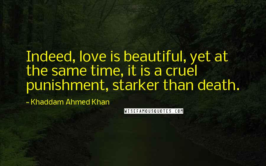 Khaddam Ahmed Khan Quotes: Indeed, love is beautiful, yet at the same time, it is a cruel punishment, starker than death.