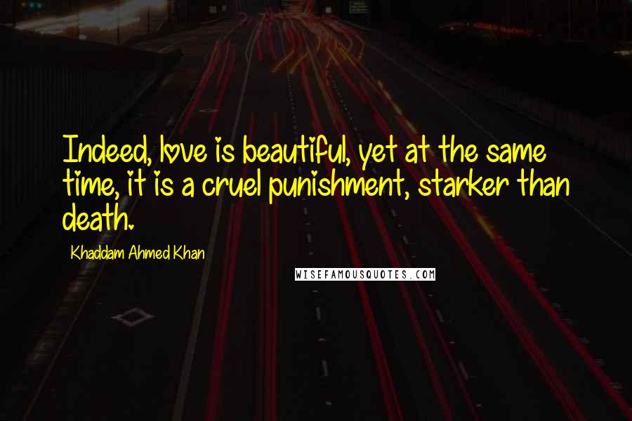 Khaddam Ahmed Khan Quotes: Indeed, love is beautiful, yet at the same time, it is a cruel punishment, starker than death.