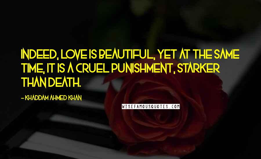 Khaddam Ahmed Khan Quotes: Indeed, love is beautiful, yet at the same time, it is a cruel punishment, starker than death.