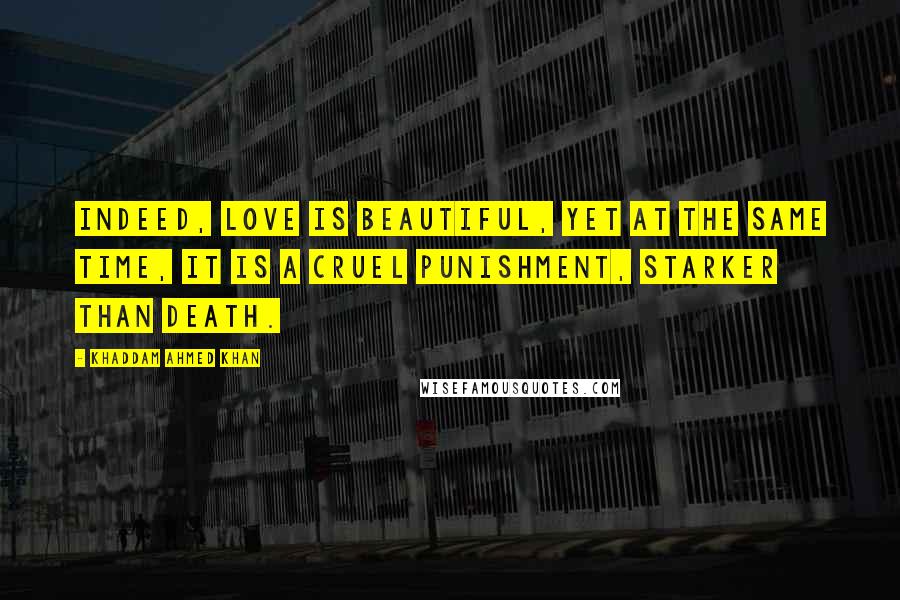 Khaddam Ahmed Khan Quotes: Indeed, love is beautiful, yet at the same time, it is a cruel punishment, starker than death.