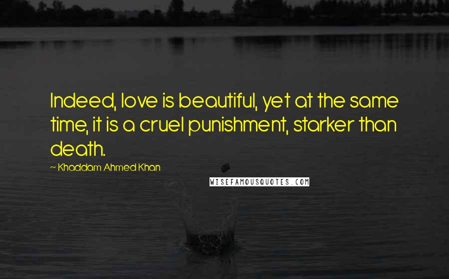 Khaddam Ahmed Khan Quotes: Indeed, love is beautiful, yet at the same time, it is a cruel punishment, starker than death.