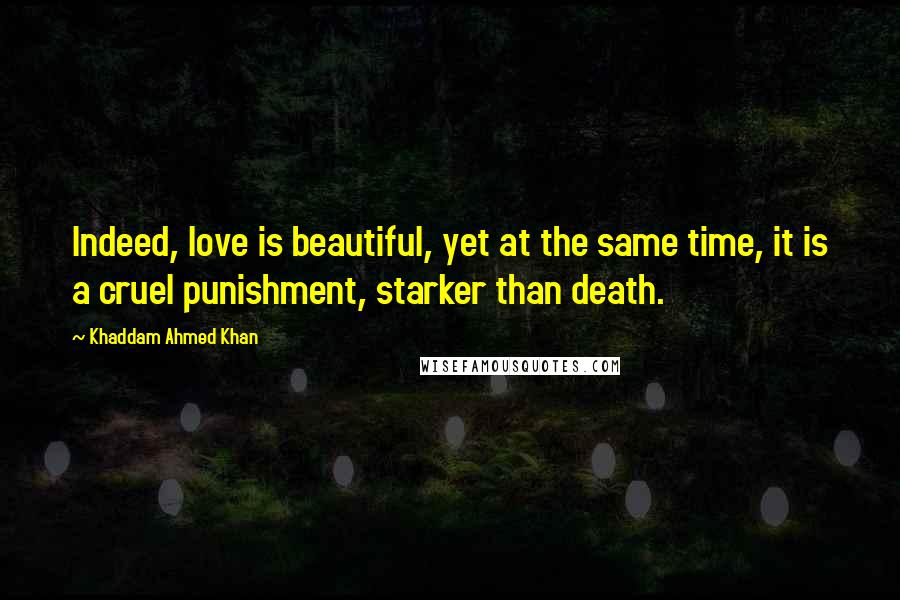 Khaddam Ahmed Khan Quotes: Indeed, love is beautiful, yet at the same time, it is a cruel punishment, starker than death.