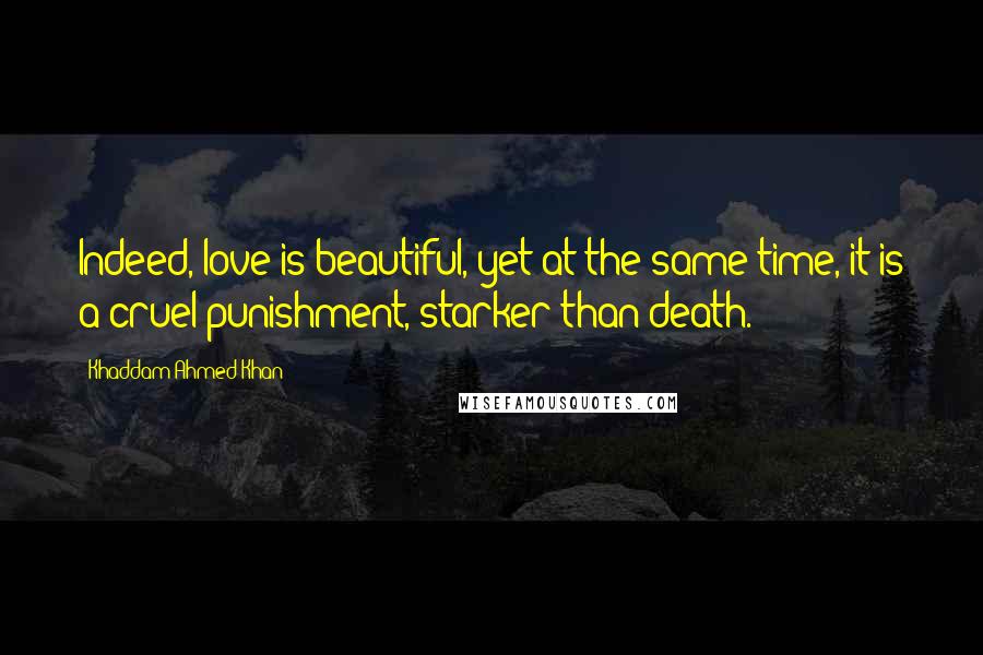 Khaddam Ahmed Khan Quotes: Indeed, love is beautiful, yet at the same time, it is a cruel punishment, starker than death.