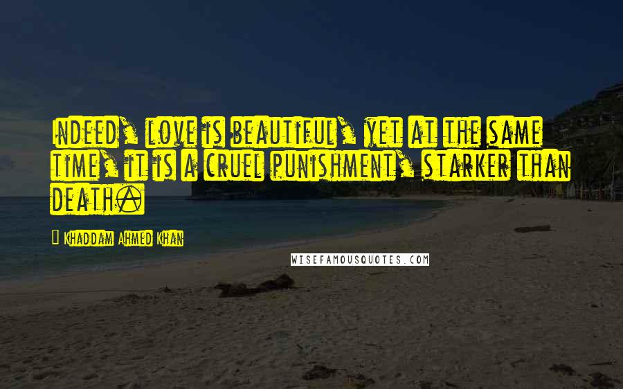 Khaddam Ahmed Khan Quotes: Indeed, love is beautiful, yet at the same time, it is a cruel punishment, starker than death.