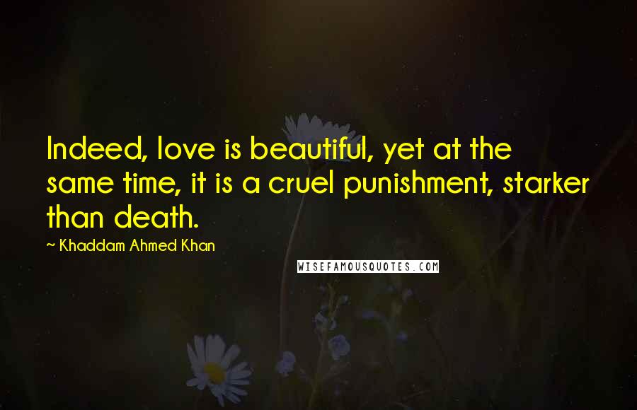 Khaddam Ahmed Khan Quotes: Indeed, love is beautiful, yet at the same time, it is a cruel punishment, starker than death.