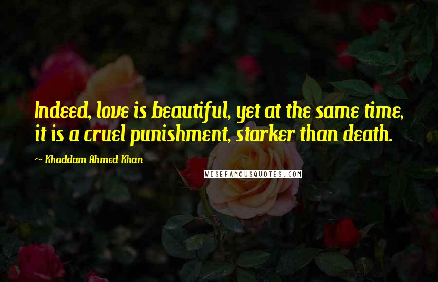 Khaddam Ahmed Khan Quotes: Indeed, love is beautiful, yet at the same time, it is a cruel punishment, starker than death.