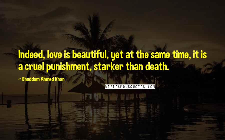 Khaddam Ahmed Khan Quotes: Indeed, love is beautiful, yet at the same time, it is a cruel punishment, starker than death.