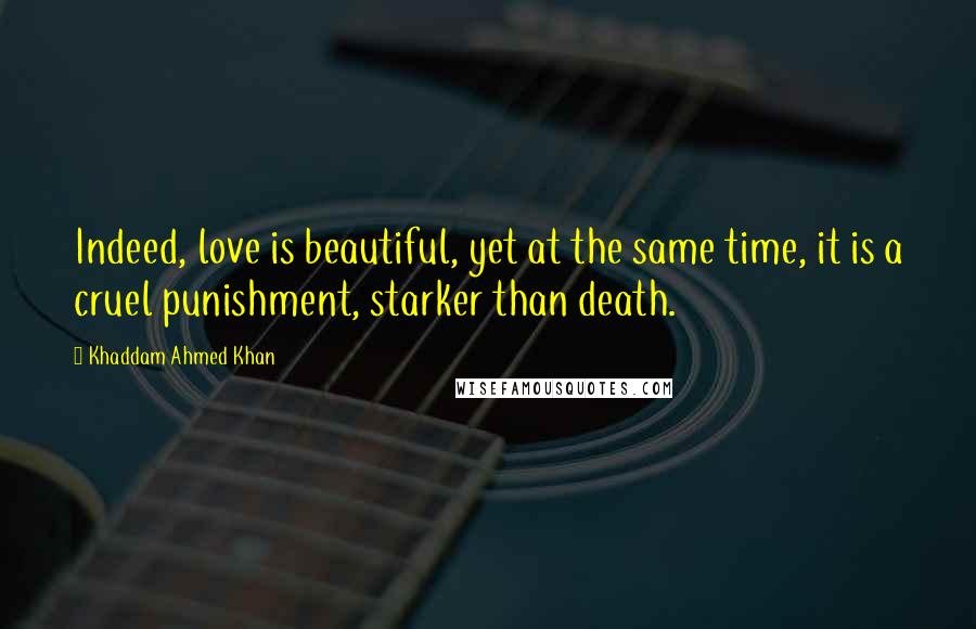 Khaddam Ahmed Khan Quotes: Indeed, love is beautiful, yet at the same time, it is a cruel punishment, starker than death.