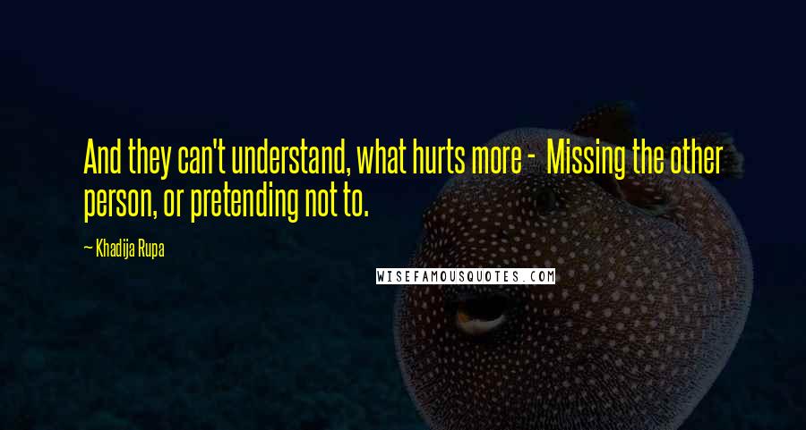 Khadija Rupa Quotes: And they can't understand, what hurts more - Missing the other person, or pretending not to.