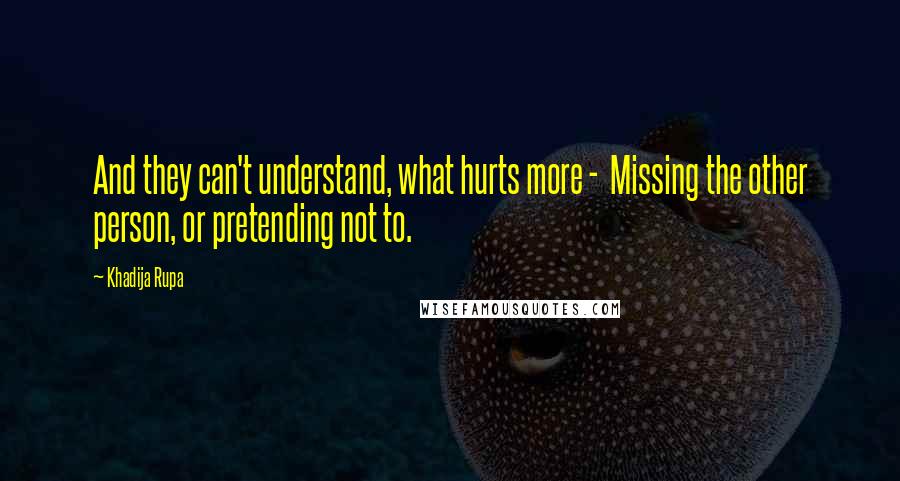 Khadija Rupa Quotes: And they can't understand, what hurts more -  Missing the other person, or pretending not to.