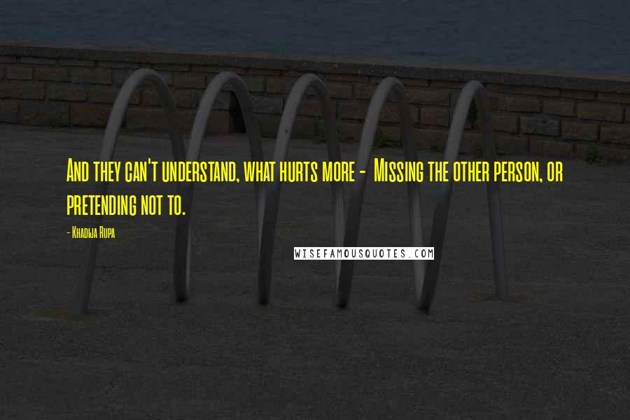 Khadija Rupa Quotes: And they can't understand, what hurts more - Missing the other person, or pretending not to.