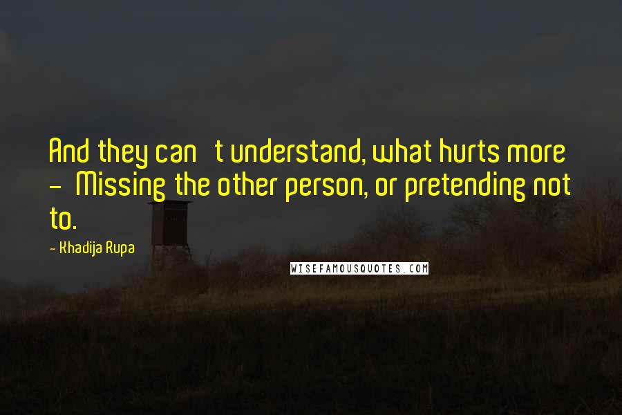 Khadija Rupa Quotes: And they can't understand, what hurts more - Missing the other person, or pretending not to.