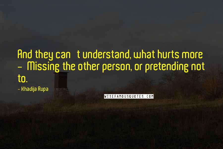 Khadija Rupa Quotes: And they can't understand, what hurts more -  Missing the other person, or pretending not to.