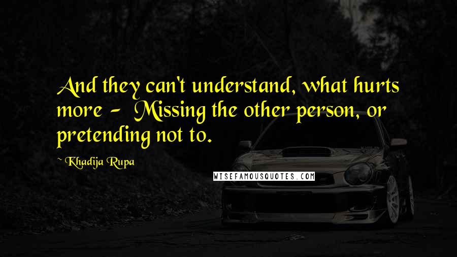 Khadija Rupa Quotes: And they can't understand, what hurts more -  Missing the other person, or pretending not to.