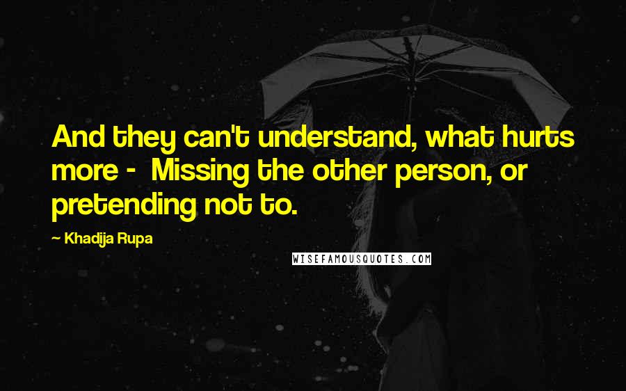 Khadija Rupa Quotes: And they can't understand, what hurts more - Missing the other person, or pretending not to.