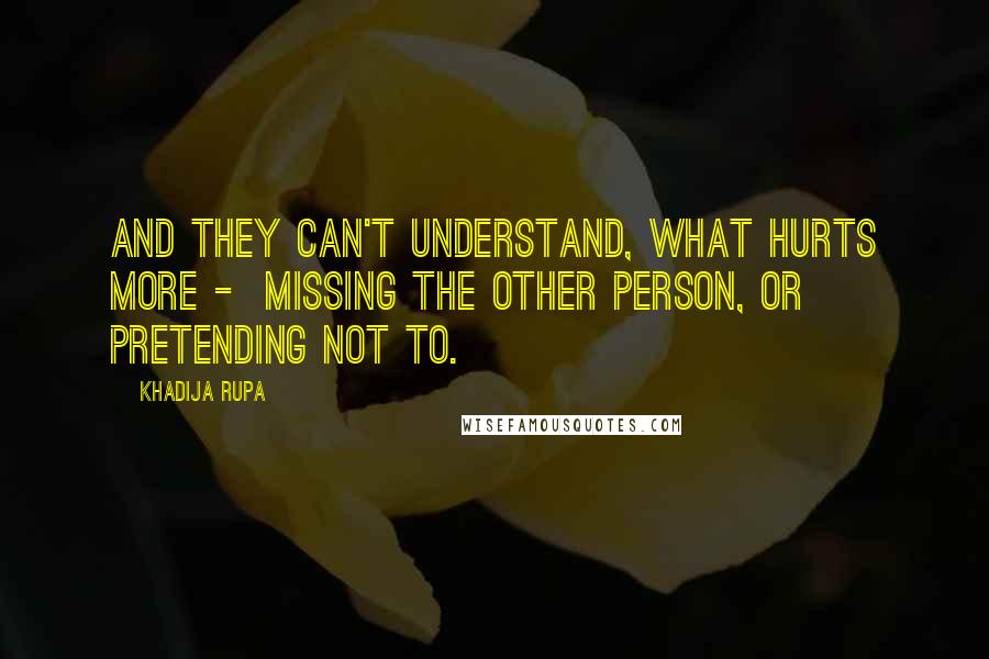 Khadija Rupa Quotes: And they can't understand, what hurts more -  Missing the other person, or pretending not to.