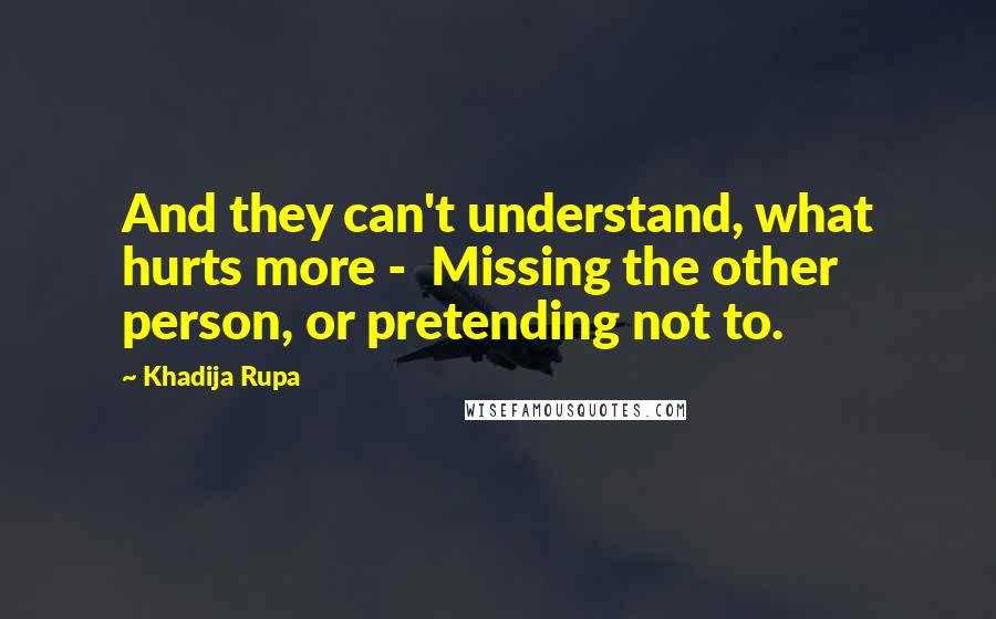 Khadija Rupa Quotes: And they can't understand, what hurts more -  Missing the other person, or pretending not to.