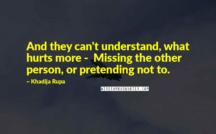 Khadija Rupa Quotes: And they can't understand, what hurts more - Missing the other person, or pretending not to.