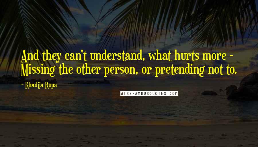 Khadija Rupa Quotes: And they can't understand, what hurts more - Missing the other person, or pretending not to.