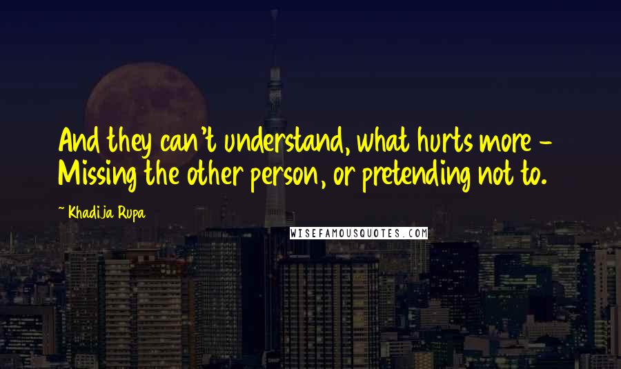 Khadija Rupa Quotes: And they can't understand, what hurts more -  Missing the other person, or pretending not to.