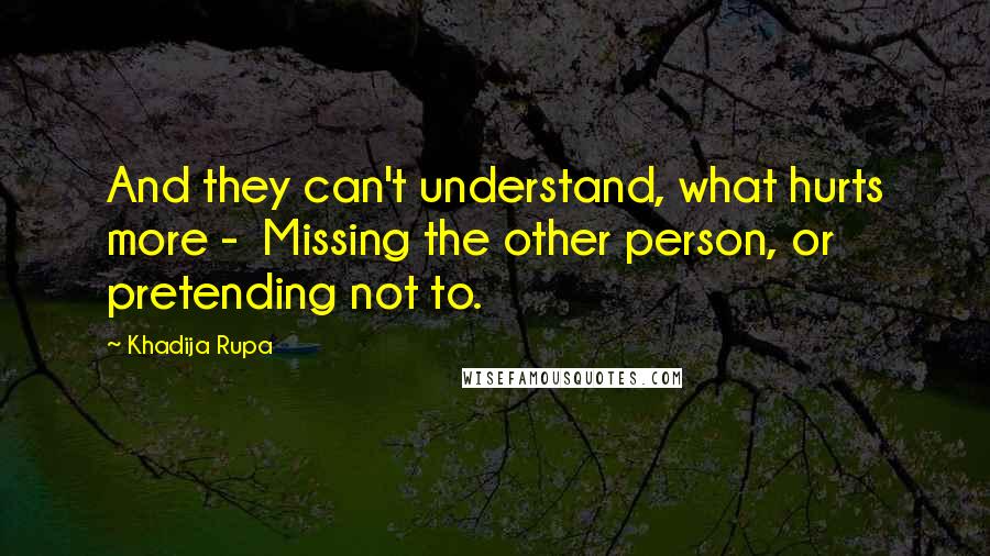 Khadija Rupa Quotes: And they can't understand, what hurts more -  Missing the other person, or pretending not to.