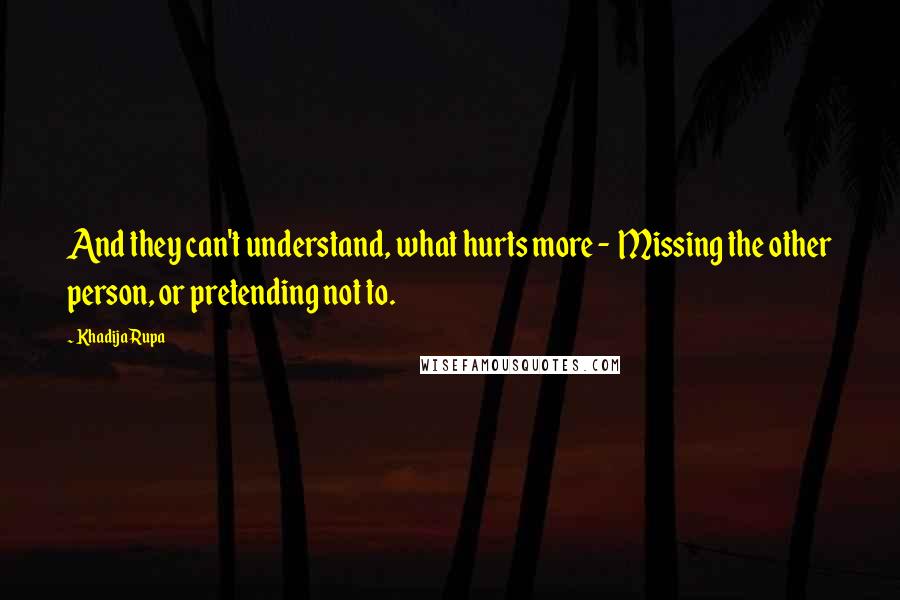 Khadija Rupa Quotes: And they can't understand, what hurts more - Missing the other person, or pretending not to.
