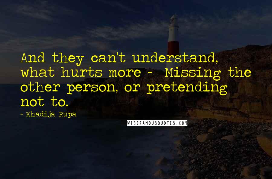 Khadija Rupa Quotes: And they can't understand, what hurts more - Missing the other person, or pretending not to.
