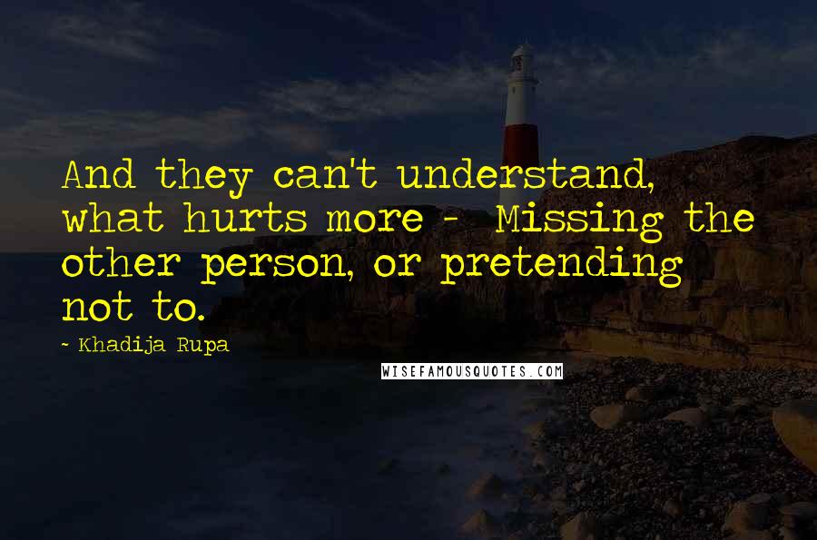 Khadija Rupa Quotes: And they can't understand, what hurts more -  Missing the other person, or pretending not to.