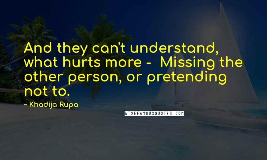 Khadija Rupa Quotes: And they can't understand, what hurts more - Missing the other person, or pretending not to.