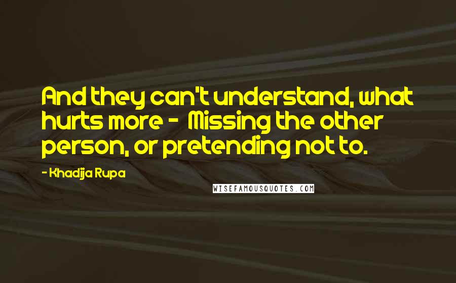 Khadija Rupa Quotes: And they can't understand, what hurts more - Missing the other person, or pretending not to.